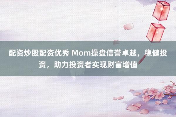 配资炒股配资优秀 Mom操盘信誉卓越，稳健投资，助力投资者实现财富增值