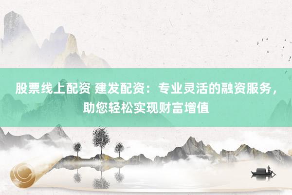 股票线上配资 建发配资：专业灵活的融资服务，助您轻松实现财富增值
