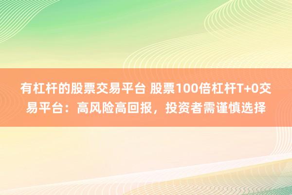 有杠杆的股票交易平台 股票100倍杠杆T+0交易平台：高风险高回报，投资者需谨慎选择