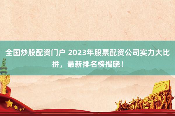 全国炒股配资门户 2023年股票配资公司实力大比拼，最新排名榜揭晓！