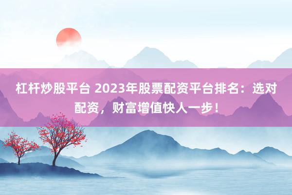 杠杆炒股平台 2023年股票配资平台排名：选对配资，财富增值快人一步！