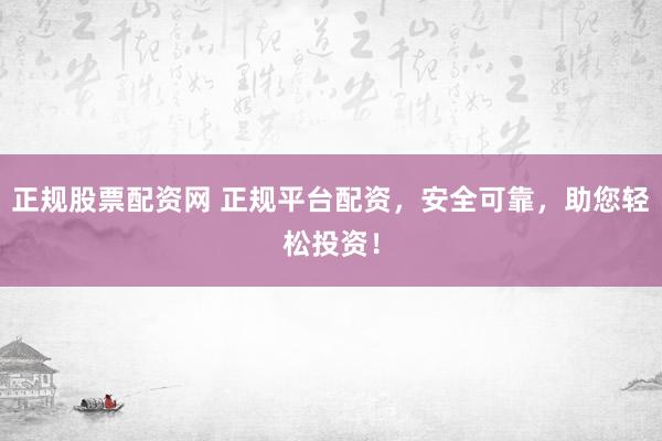 正规股票配资网 正规平台配资，安全可靠，助您轻松投资！