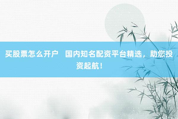 买股票怎么开户   国内知名配资平台精选，助您投资起航！