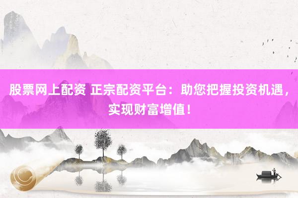 股票网上配资 正宗配资平台：助您把握投资机遇，实现财富增值！