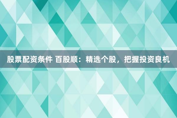 股票配资条件 百股顺：精选个股，把握投资良机
