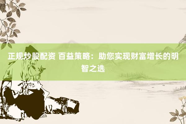 正规炒股配资 百益策略：助您实现财富增长的明智之选