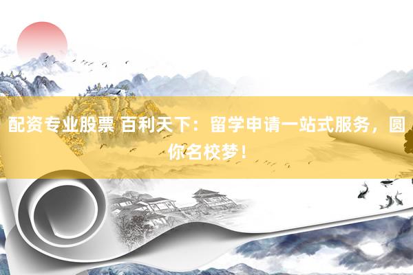 配资专业股票 百利天下：留学申请一站式服务，圆你名校梦！