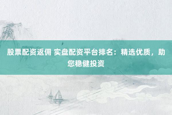 股票配资返佣 实盘配资平台排名：精选优质，助您稳健投资