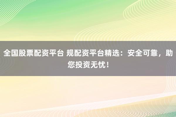 全国股票配资平台 规配资平台精选：安全可靠，助您投资无忧！