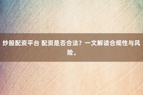 炒股配资平台 配资是否合法？一文解读合规性与风险。