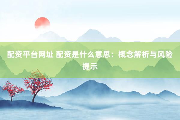 配资平台网址 配资是什么意思：概念解析与风险提示