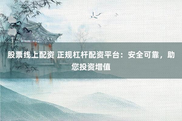 股票线上配资 正规杠杆配资平台：安全可靠，助您投资增值