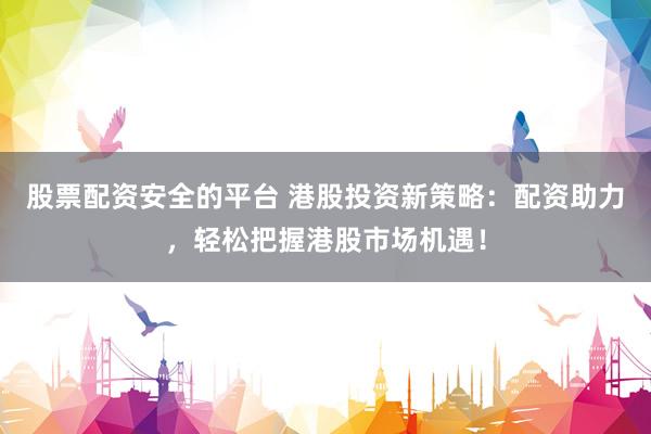 股票配资安全的平台 港股投资新策略：配资助力，轻松把握港股市场机遇！