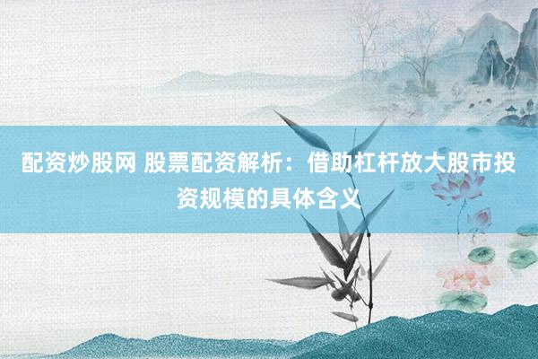 配资炒股网 股票配资解析：借助杠杆放大股市投资规模的具体含义
