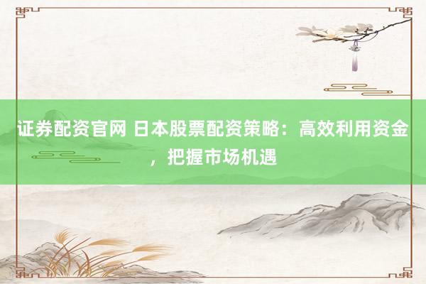 证券配资官网 日本股票配资策略：高效利用资金，把握市场机遇
