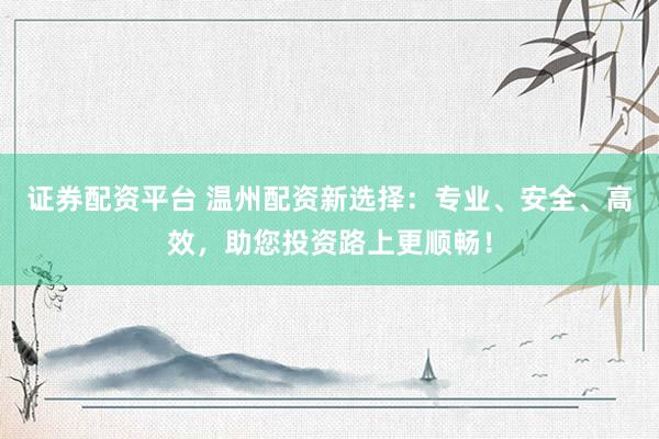 证券配资平台 温州配资新选择：专业、安全、高效，助您投资路上更顺畅！