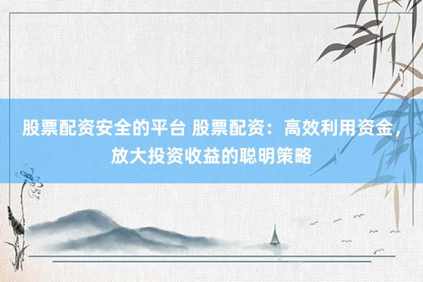 股票配资安全的平台 股票配资：高效利用资金，放大投资收益的聪明策略