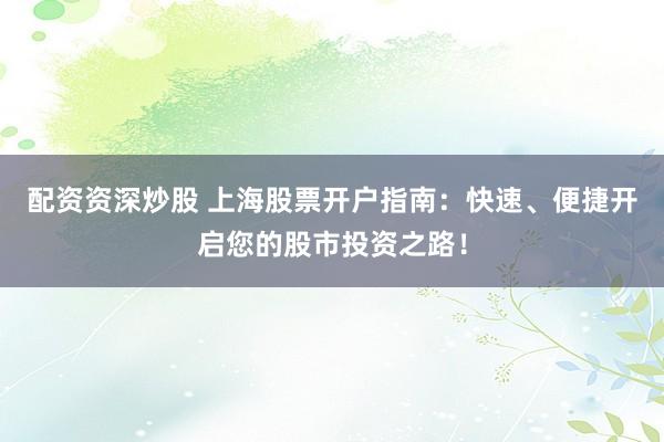 配资资深炒股 上海股票开户指南：快速、便捷开启您的股市投资之路！