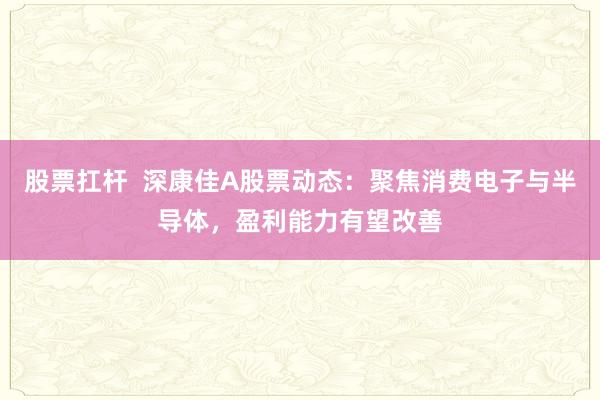 股票扛杆  深康佳A股票动态：聚焦消费电子与半导体，盈利能力有望改善