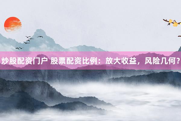 炒股配资门户 股票配资比例：放大收益，风险几何？