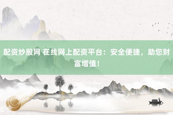 配资炒股网 在线网上配资平台：安全便捷，助您财富增值！