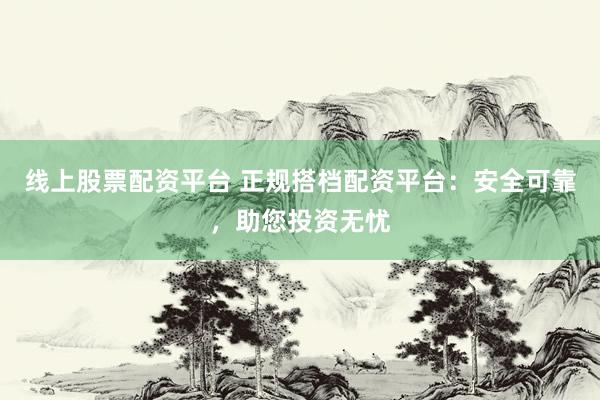 线上股票配资平台 正规搭档配资平台：安全可靠，助您投资无忧