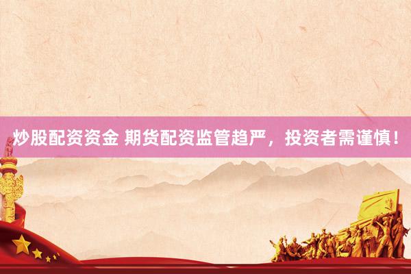 炒股配资资金 期货配资监管趋严，投资者需谨慎！