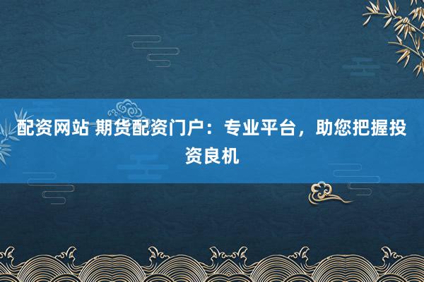 配资网站 期货配资门户：专业平台，助您把握投资良机