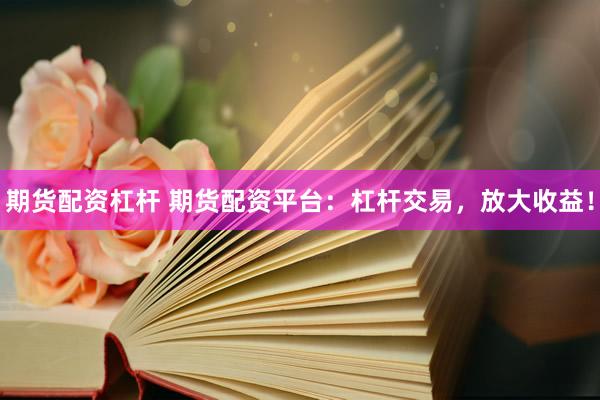 期货配资杠杆 期货配资平台：杠杆交易，放大收益！
