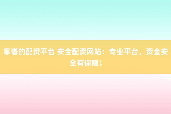 靠谱的配资平台 安全配资网站：专业平台，资金安全有保障！