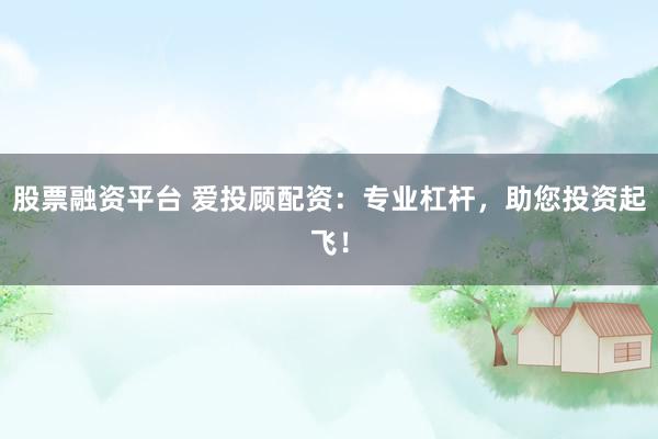 股票融资平台 爱投顾配资：专业杠杆，助您投资起飞！