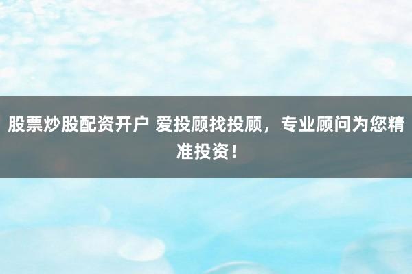 股票炒股配资开户 爱投顾找投顾，专业顾问为您精准投资！