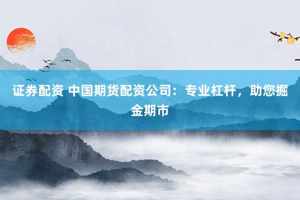 证券配资 中国期货配资公司：专业杠杆，助您掘金期市
