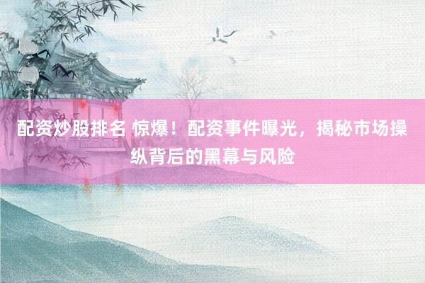 配资炒股排名 惊爆！配资事件曝光，揭秘市场操纵背后的黑幕与风险