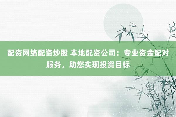 配资网络配资炒股 本地配资公司：专业资金配对服务，助您实现投资目标
