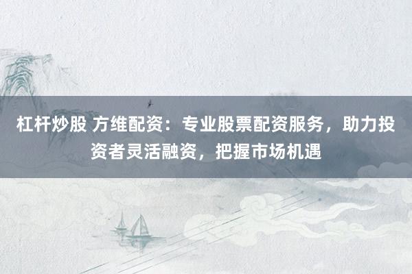 杠杆炒股 方维配资：专业股票配资服务，助力投资者灵活融资，把握市场机遇