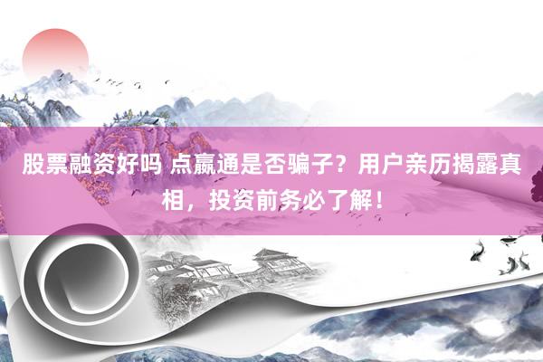 股票融资好吗 点嬴通是否骗子？用户亲历揭露真相，投资前务必了解！