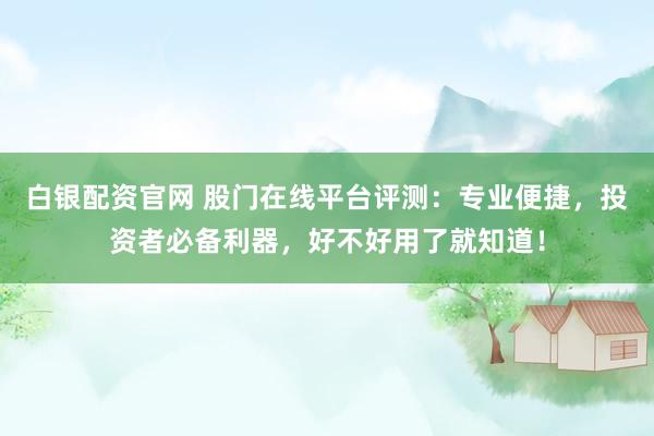 白银配资官网 股门在线平台评测：专业便捷，投资者必备利器，好不好用了就知道！