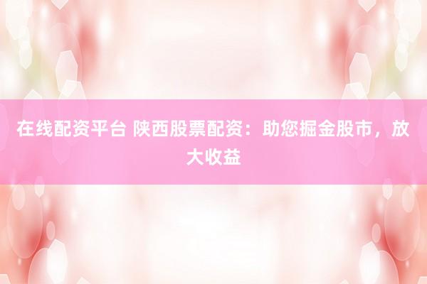 在线配资平台 陕西股票配资：助您掘金股市，放大收益