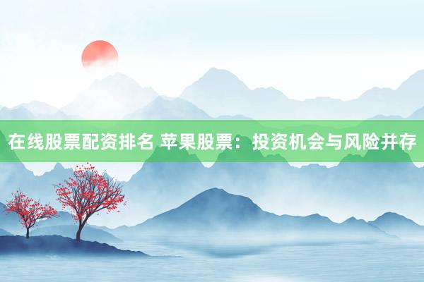 在线股票配资排名 苹果股票：投资机会与风险并存