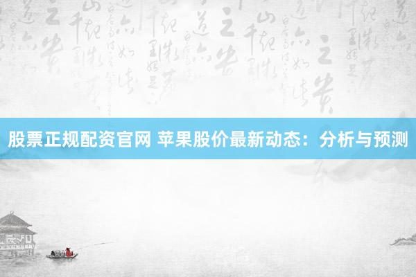 股票正规配资官网 苹果股价最新动态：分析与预测