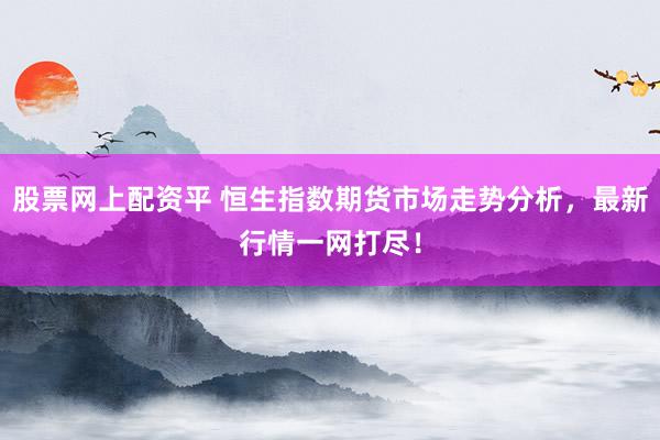 股票网上配资平 恒生指数期货市场走势分析，最新行情一网打尽！