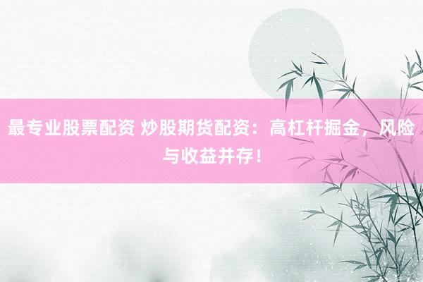最专业股票配资 炒股期货配资：高杠杆掘金，风险与收益并存！