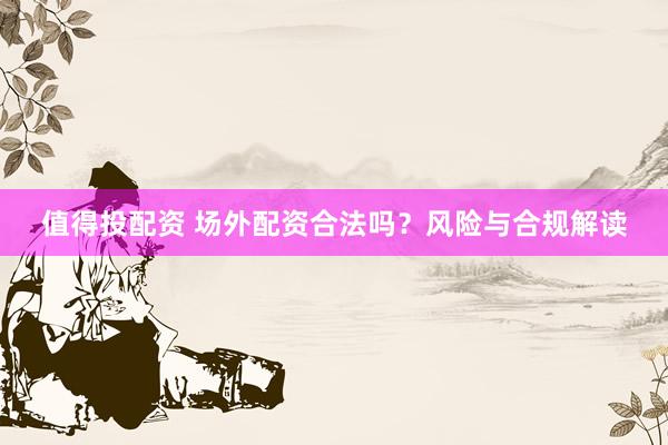 值得投配资 场外配资合法吗？风险与合规解读