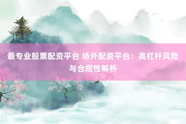 最专业股票配资平台 场外配资平台：高杠杆风险与合规性解析