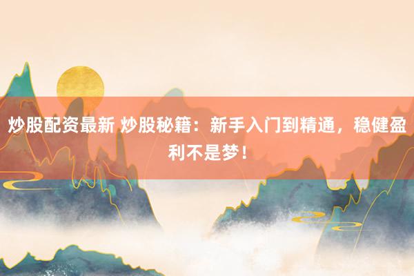 炒股配资最新 炒股秘籍：新手入门到精通，稳健盈利不是梦！