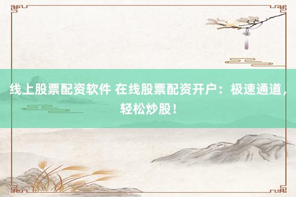 线上股票配资软件 在线股票配资开户：极速通道，轻松炒股！