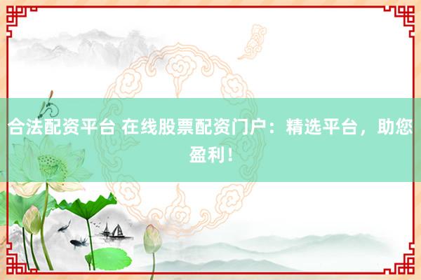 合法配资平台 在线股票配资门户：精选平台，助您盈利！