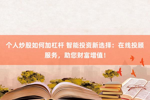 个人炒股如何加杠杆 智能投资新选择：在线投顾服务，助您财富增值！