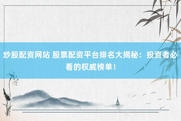 炒股配资网站 股票配资平台排名大揭秘：投资者必看的权威榜单！